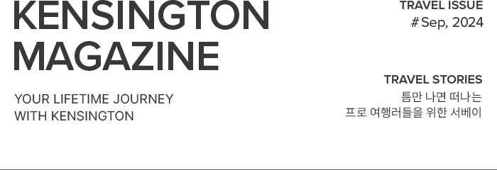 KENSINGTON MAGAZINE your lifetime journey with kensington / TRAVEL ISSUE #Sep, 2024 / TRAVEL STORIES 틈만 나면 떠나는 프로 여행러들을 위한 서베이